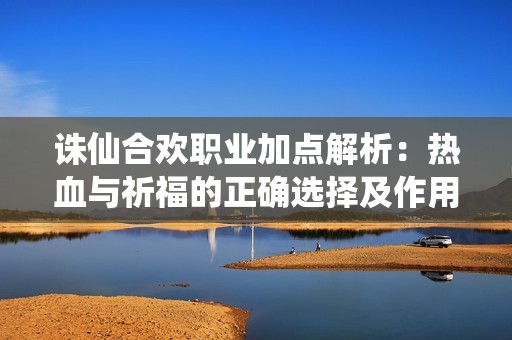 诛仙合欢职业加点解析：热血与祈福的正确选择及作用详解