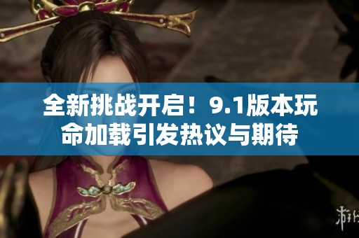 全新挑战开启！9.1版本玩命加载引发热议与期待