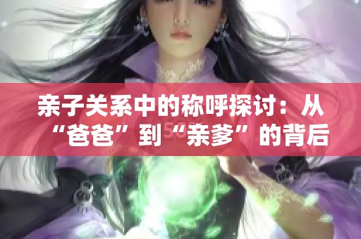 亲子关系中的称呼探讨：从“爸爸”到“亲爹”的背后故事