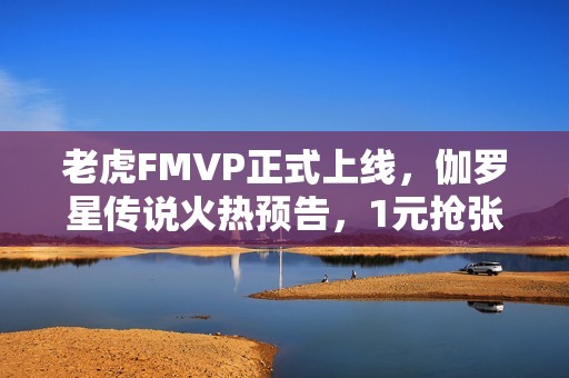 老虎FMVP正式上线，伽罗星传说火热预告，1元抢张良限定！