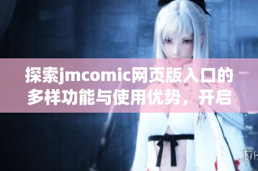 探索jmcomic网页版入口的多样功能与使用优势，开启全新体验