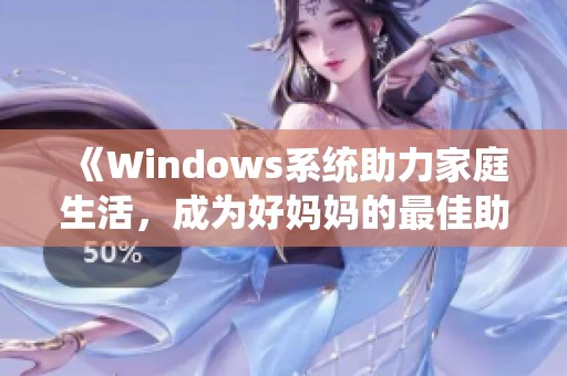 《Windows系统助力家庭生活，成为好妈妈的最佳助手》