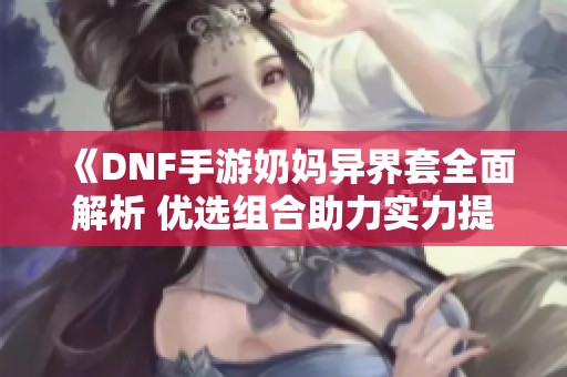 《DNF手游奶妈异界套全面解析 优选组合助力实力提升》