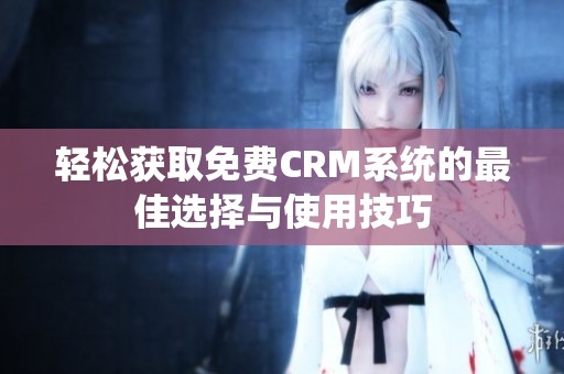 轻松获取免费CRM系统的最佳选择与使用技巧