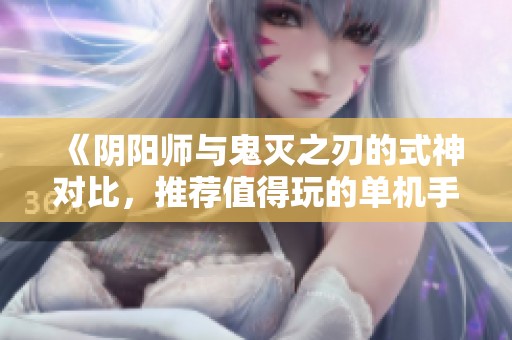 《阴阳师与鬼灭之刃的式神对比，推荐值得玩的单机手游》