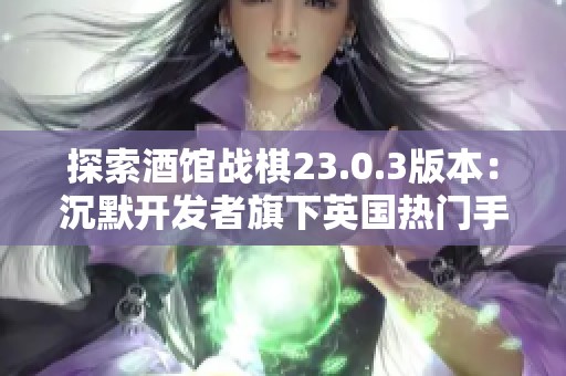 探索酒馆战棋23.0.3版本：沉默开发者旗下英国热门手游推荐