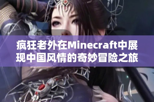 疯狂老外在Minecraft中展现中国风情的奇妙冒险之旅