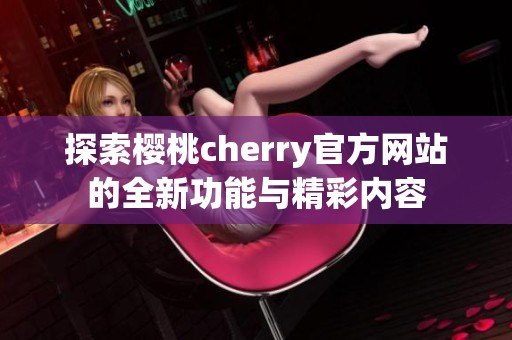 探索樱桃cherry官方网站的全新功能与精彩内容