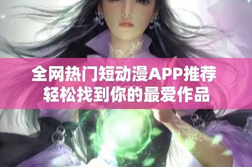 全网热门短动漫APP推荐 轻松找到你的最爱作品