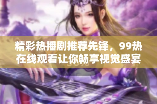 精彩热播剧推荐先锋，99热在线观看让你畅享视觉盛宴