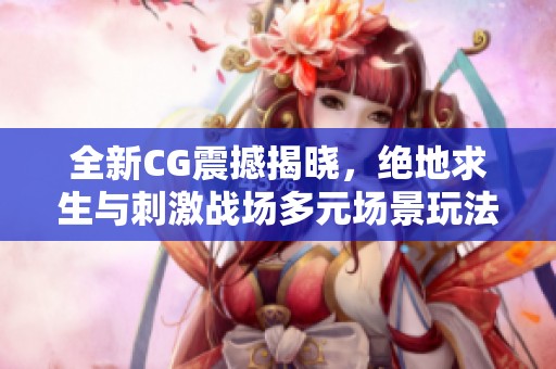 全新CG震撼揭晓，绝地求生与刺激战场多元场景玩法引爆热潮