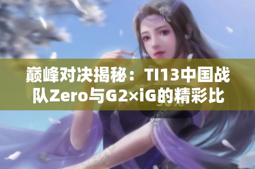 巅峰对决揭秘：TI13中国战队Zero与G2×iG的精彩比拼