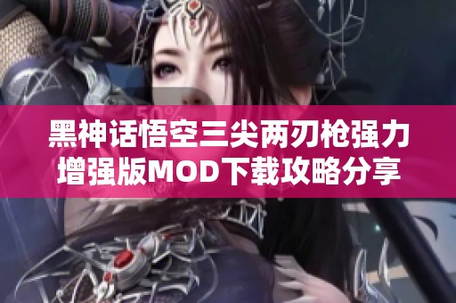 黑神话悟空三尖两刃枪强力增强版MOD下载攻略分享