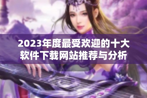 2023年度最受欢迎的十大软件下载网站推荐与分析