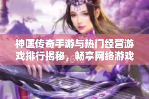 神医传奇手游与热门经营游戏排行揭秘，畅享网络游戏乐趣