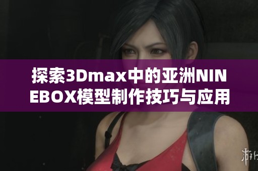 探索3Dmax中的亚洲NINEBOX模型制作技巧与应用指南