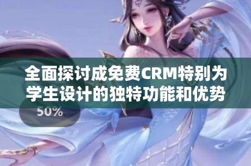 全面探讨成免费CRM特别为学生设计的独特功能和优势