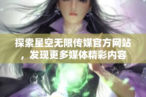 探索星空无限传媒官方网站，发现更多媒体精彩内容