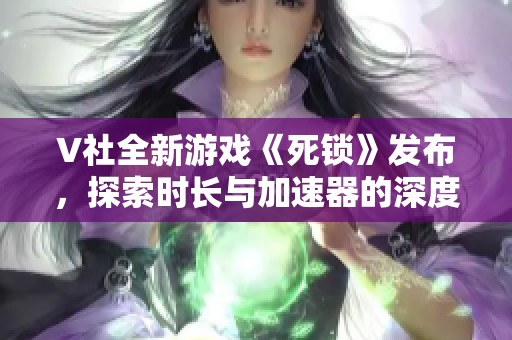 V社全新游戏《死锁》发布，探索时长与加速器的深度体验