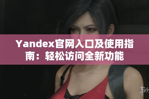 Yandex官网入口及使用指南：轻松访问全新功能