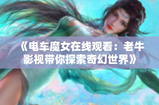 《电车魔女在线观看：老牛影视带你探索奇幻世界》