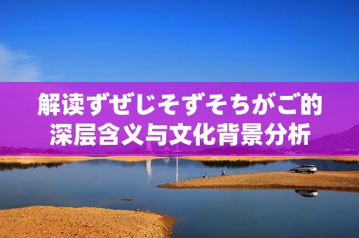 解读ずぜじそずそちがご的深层含义与文化背景分析