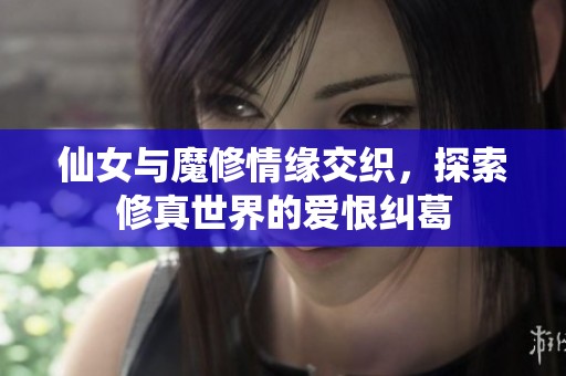 仙女与魔修情缘交织，探索修真世界的爱恨纠葛