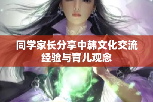 同学家长分享中韩文化交流经验与育儿观念