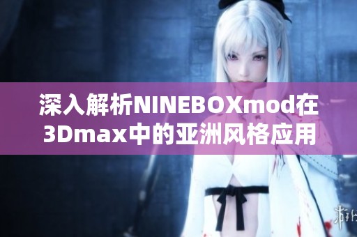 深入解析NINEBOXmod在3Dmax中的亚洲风格应用与技巧