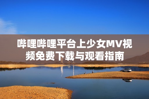 哔哩哔哩平台上少女MV视频免费下载与观看指南