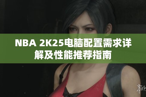 NBA 2K25电脑配置需求详解及性能推荐指南