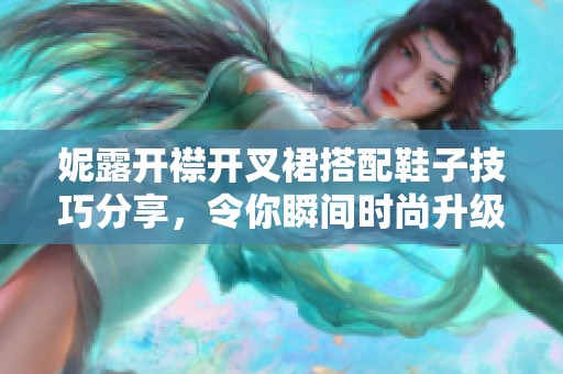 妮露开襟开叉裙搭配鞋子技巧分享，令你瞬间时尚升级