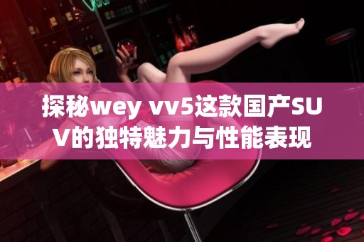 探秘wey vv5这款国产SUV的独特魅力与性能表现