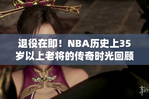 退役在即！NBA历史上35岁以上老将的传奇时光回顾