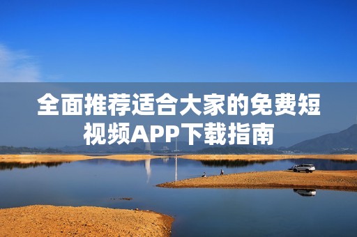 全面推荐适合大家的免费短视频APP下载指南