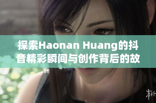 探索Haonan Huang的抖音精彩瞬间与创作背后的故事