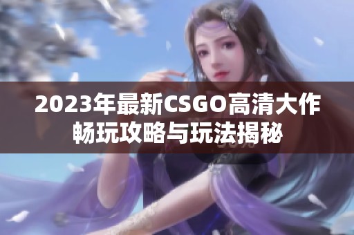 2023年最新CSGO高清大作畅玩攻略与玩法揭秘