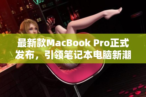 最新款MacBook Pro正式发布，引领笔记本电脑新潮流