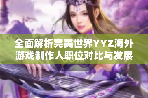 全面解析完美世界YYZ海外游戏制作人职位对比与发展前景