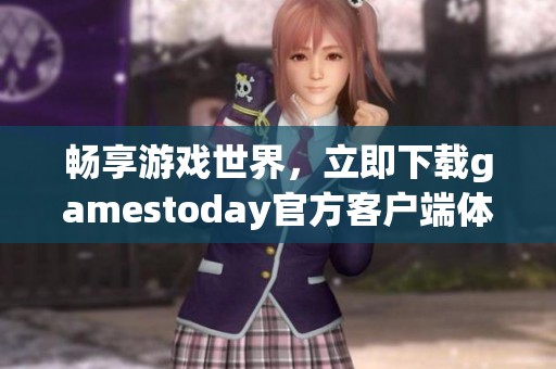 畅享游戏世界，立即下载gamestoday官方客户端体验精彩内容