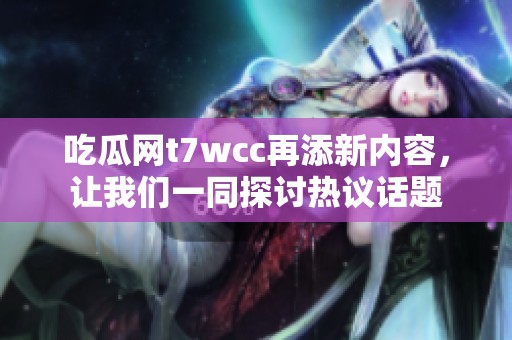 吃瓜网t7wcc再添新内容，让我们一同探讨热议话题