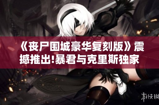 《丧尸围城豪华复刻版》震撼推出!暴君与克里斯独家服装DLC发布