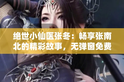 绝世小仙医张冬：畅享张南北的精彩故事，无弹窗免费阅读！