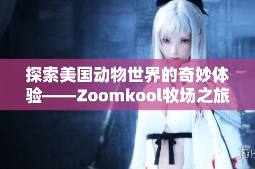 探索美国动物世界的奇妙体验——Zoomkool牧场之旅