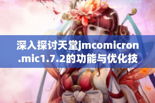 深入探讨天堂jmcomicron.mic1.7.2的功能与优化技巧