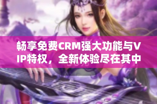 畅享免费CRM强大功能与VIP特权，全新体验尽在其中