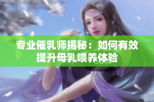 专业催乳师揭秘：如何有效提升母乳喂养体验