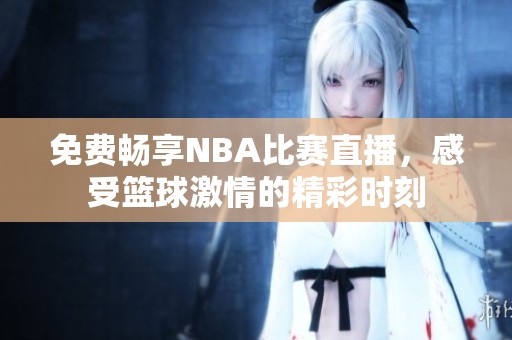 免费畅享NBA比赛直播，感受篮球激情的精彩时刻