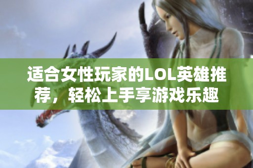 适合女性玩家的LOL英雄推荐，轻松上手享游戏乐趣