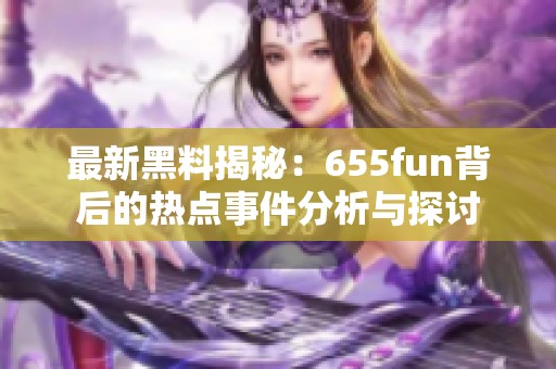 最新黑料揭秘：655fun背后的热点事件分析与探讨